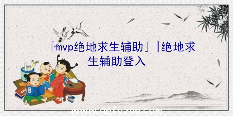 「mvp绝地求生辅助」|绝地求生辅助登入